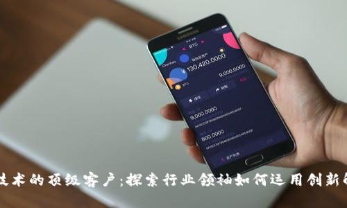 区块链技术的顶级客户：探索行业领袖如何运用创新解决方案