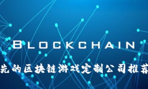 全球领先的区块链游戏定制公司推荐与分析