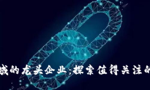 区块链领域的龙头企业：探索值得关注的创新先锋