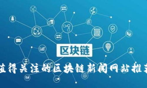 值得关注的区块链新闻网站推荐