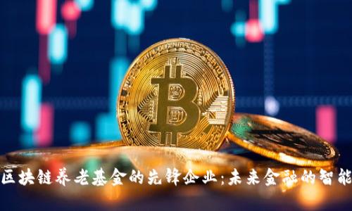 探索区块链养老基金的先锋企业：未来金融的智能选择