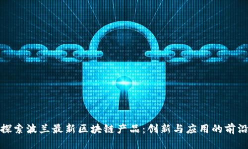 探索波兰最新区块链产品：创新与应用的前沿