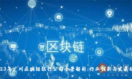 2023年广州区块链银行公司全景解析：行业创新与发展动态