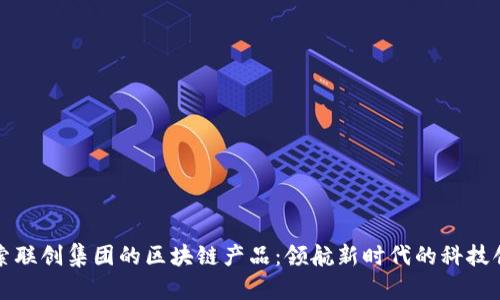 探索联创集团的区块链产品：领航新时代的科技创新