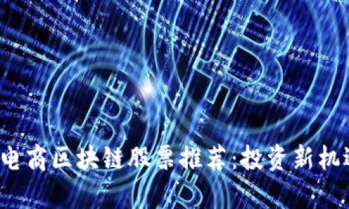 2023年跨境电商区块链股票推荐：投资新机遇与潜力分析