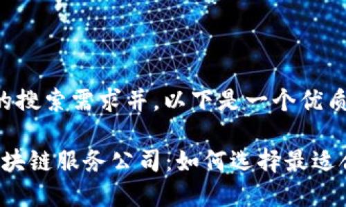 为了满足大众用户的搜索需求并，以下是一个优质的和相关的关键词。

2023年美国十大区块链服务公司：如何选择最适合你的业务伙伴