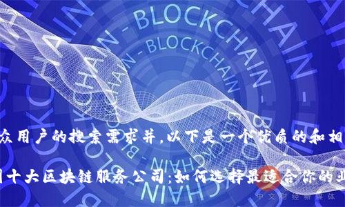 为了满足大众用户的搜索需求并，以下是一个优质的和相关的关键词。

2023年美国十大区块链服务公司：如何选择最适合你的业务伙伴