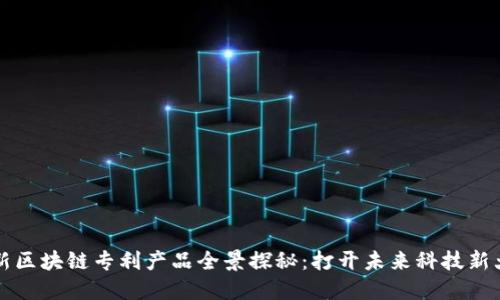 创新区块链专利产品全景探秘：打开未来科技新大门