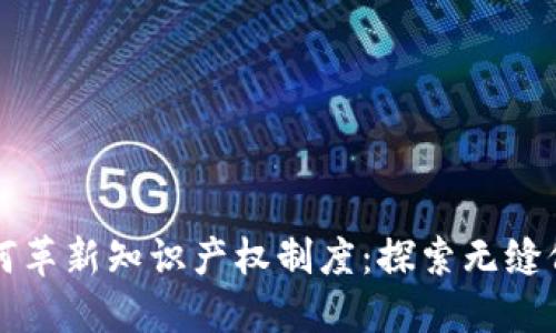 区块链技术如何革新知识产权制度：探索无缝保护与便捷管理