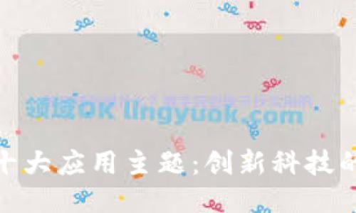 探索区块链十大应用主题：创新科技的未来可能性