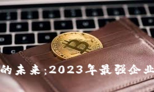 区块链技术的未来：2023年最强企业和创新先锋