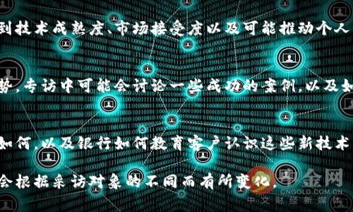银行区块链专访通常涵盖了一系列重要话题，旨在探讨区块链技术在银行业中的应用、挑战和未来发展。以下是一些可能包含在银行区块链专访中的主题和内容：

一、区块链基础知识
在专访的开头，通常会对什么是区块链进行简单介绍。区块链被描述为一种分布式账本技术，它的透明性和不可篡改性为银行业带来了巨大潜力。

二、区块链在银行业的应用案例
此部分会深入探讨目前一些领先银行如何实施区块链技术。例如，通过智能合约自动化交易流程，或利用区块链提高跨境支付的效率和安全性。

三、区块链技术的优势
在讨论中，通常会提到区块链带来的多项优势，如降低成本、提高交易速度、增强透明度和减少欺诈风险等。

四、面临的挑战和监管问题
尽管区块链技术有许多优点，但在专访中，也是重要的话题之一。银行在应用区块链时面临的技术挑战、法规不确定性和银行内部文化的抵制等问题都会被讨论。

五、未来趋势
记者会询问银行高管对区块链未来的看法。他们可能会提到技术成熟度、市场接受度以及可能推动个人客户和企业客户使用区块链的因素。

六、银行与科技公司的合作
随着科技的迅速发展，银行与科技公司之间的合作成为趋势。专访中可能会讨论一些成功的案例，以及如何通过合作加速区块链项目的实施。

七、客户的响应与接受度
最后，专访中也会提到客户对银行引入区块链技术的反应如何，以及银行如何教育客户认识这些新技术以便更好地服务他们。

这些内容都是银行区块链专访可能涉及的领域，具体内容会根据采访对象的不同而有所变化。