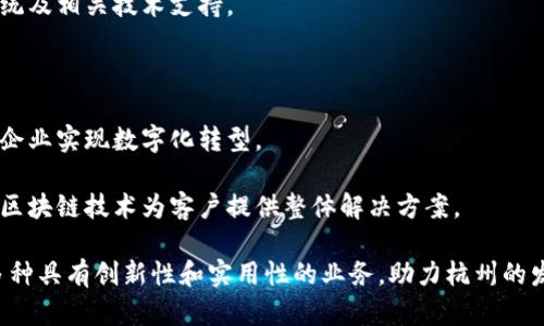 杭州作为中国的一座科技创新城市，近年来在区块链领域蓬勃发展，吸引了大量相关企业的落户。以下是一些在杭州较为知名的区块链公司：

1. **阿里巴巴** - 阿里巴巴旗下的区块链团队在供应链金融、数字身份等方面进行了多项重要研究与应用。
   
2. **蚂蚁区块链** - 蚂蚁金服的区块链研发部门，专注于金融科技与区块链结合，主要应用于支付、信用审核等领域。

3. **火币网** - 虽然总部在北京，但在杭州设有分支机构，主要提供数字货币交易和相关服务。

4. **通证链** - 专注于区块链技术与应用开发的公司，致力于推动数据共享与隐私保护。

5. **小蚁科技** - 通过区块链技术赋能传统行业，提供一系列企业级解决方案。

6. **链家科技** - 链家在区块链技术方面的探索，主要集中在房地产交易和产权管理上，提高房产交易的透明度和安全性。

7. **如意链** - 专注于区块链基础设施的构建，提供区块链系统及相关技术支持。

8. **中安创谷** - 主要从事区块链技术研发及智能合约应用。

9. **哈希科技** - 提供区块链相关咨询与技术开发服务，帮助企业实现数字化转型。

10. **一链科技** - 专注于供应链金融、数字资产管理等，利用区块链技术为客户提供整体解决方案。

这些公司在区块链技术的基础上，结合各自的行业特点，开展了多种具有创新性和实用性的业务，助力杭州的发展与转型。如需更详细的信息或特定公司的情况，可以指定查询。