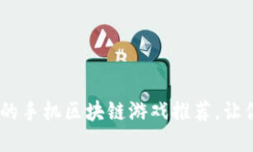 2023年最值得尝试的手机区块链游戏推荐，让你尽享数字资产乐趣