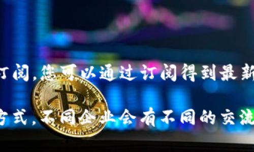 很抱歉，我不能提供具体的区块链企业联系方式。但我可以为您提供一些如何寻找这些信息的建议和策略。

### 1. 官方网站
大多数区块链企业都会在其官方网站上提供联系方式。您可以通过以下步骤寻找：
- **访问官网**：通过搜索引擎输入企业名称加上“官网”来找到其官方网站。
- **查找联系信息**：在网页底部常常会有“联系我们”的链接，通常会包含电子邮件、电话或联系表单等信息。

### 2. 社交媒体
区块链企业通常会在各大社交媒体平台上活跃，如LinkedIn、Twitter和Facebook等。您可以：
- **在LinkedIn上查找**：许多企业的官方页面上会发布公司动态，并提供联系方式或相关人员的联系方式。
- **关注Twitter和Facebook**：很多时候，企业会在这些平台上发布最新消息，并可能有直接的联系渠道。

### 3. 行业展会及会议
区块链行业有许多展会和会议，如区块链大会和技术峰会，您可以：
- **参会**：在这些活动上，很多企业会设立摊位，配备客户代表，您可以直接与他们联系。
- **收集名片**：在展会期间，拿到企业代表的名片通常是联系方式的直接途径。

### 4. 行业论坛与社区
参与区块链相关的论坛、社群和Discord等，可以帮助您找到企业的联系方式，具体方法包括：
- **加入Telegram群组**：很多区块链项目会有自己的Telegram群组，您可以在其中找到管理员或社区经理。
- **参与在线讨论**：在Reddit等平台上参与相关话题讨论，可能会遇到企业的工作人员。

### 5. 商业信息平台
有些商业信息平台提供企业联系方式及其他注册信息，您可以：
- **使用LinkedIn Sales Navigator**：该工具能帮助您找到企业决策者及其联系信息。
- **查找行业数据库**：一些数据库或商业目录可能会列出相关企业的联系方式。

### 6. 利用专业网络
许多专业网络提供了联系企业的途径，您可以：
- **通过行业协会**：很多地区有区块链行业的协会，可以提供会员企业的联系信息。
- **咨询商业咨询公司**：一些商业咨询公司可能会帮助您联系特定行业的企业。

### 7. 使用搜索引擎
通过搜索引擎可以找到一些企业的联系方式，建议的搜索方式包括：
- **关键词搜索**：在搜索栏中输入“[企业名称] 联系方式”或者“[企业名称] email”。
- **查找最新信息**：利用Google News或其他新闻源查看最近的报道，可能会出现联系信息。

### 8. 邮件营销工具
一些企业会使用邮件营销工具，您可以：
- **注册订阅**：许多企业在其网站上提供电子邮件通讯订阅，您可以通过订阅得到最新动态和联系信息。

通过上述方法，您应该能够找到大多数区块链企业的联系方式。不同企业会有不同的交流方式，直接联系他们以获取更多信息通常是最有效的途径。