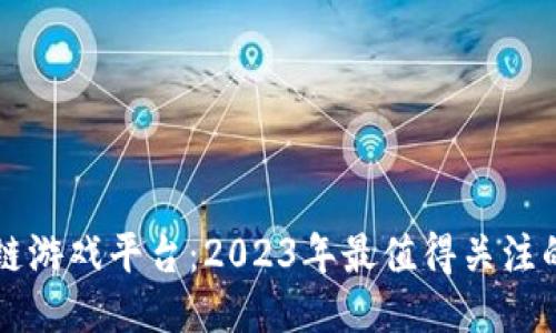 探索区块链游戏平台：2023年最值得关注的创新平台