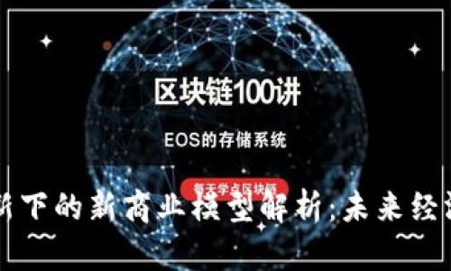 区块链创新下的新商业模型解析：未来经济的新蓝海