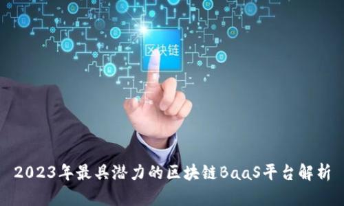 2023年最具潜力的区块链BaaS平台解析