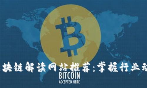 2023年最新区块链解读网站推荐：掌握行业动态与技术前沿