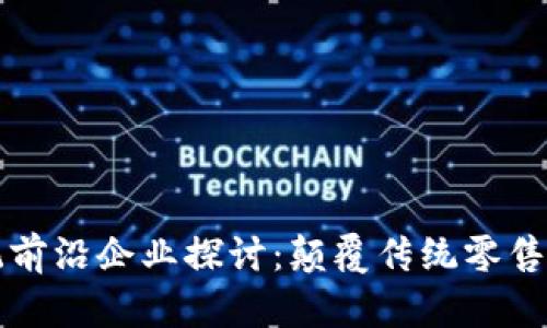 区块链零售系统前沿企业探讨：颠覆传统零售的创新解决方案