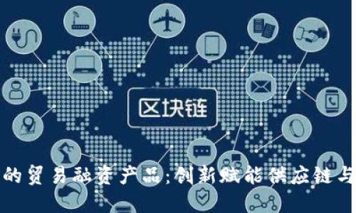 区块链下的贸易融资产品：创新赋能供应链与金融服务