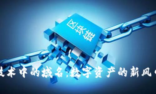 探索区块链技术中的域名：数字资产的新风口与独特卖点