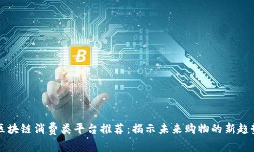 区块链消费类平台推荐：揭示未来购物的新趋势