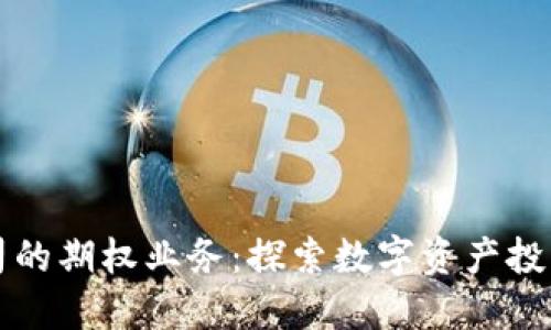 区块链公司的期权业务：探索数字资产投资的新方向