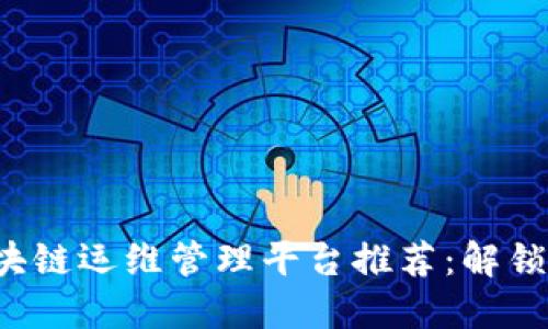 2023年最佳区块链运维管理平台推荐：解锁企业区块链潜力