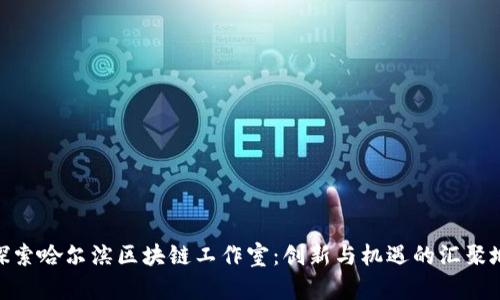 探索哈尔滨区块链工作室：创新与机遇的汇聚地