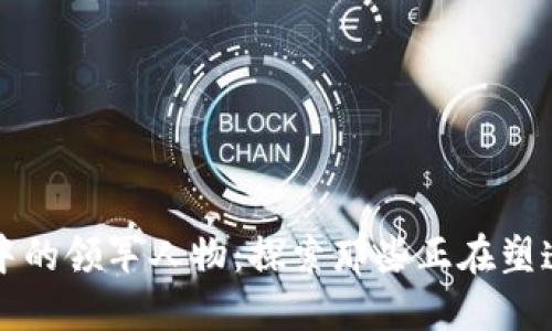 区块链浪潮中的领军人物：探索那些正在塑造未来的大佬