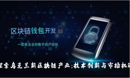 探索乌克兰新区块链产业：技术创新与市场机遇