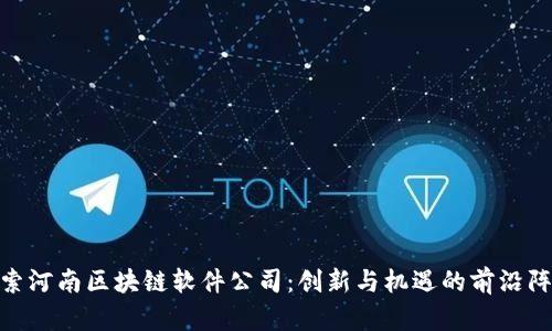 探索河南区块链软件公司：创新与机遇的前沿阵地