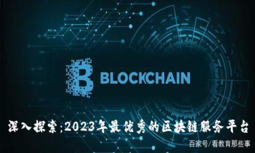 深入探索：2023年最优秀的区块链服务平台