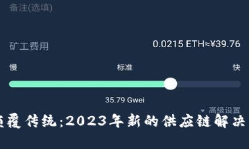 区块链颠覆传统：2023年新的供应链解决方案解析