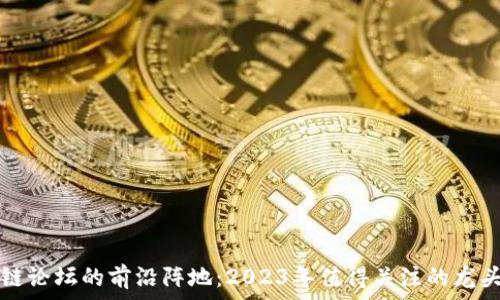   
区块链论坛的前沿阵地：2023年值得关注的龙头股票
