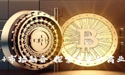 区块链 市场融合：探索未来的商业新动能