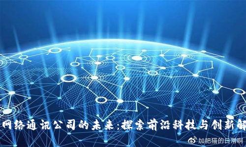区块链网络通讯公司的未来：探索前沿科技与创新解决方案