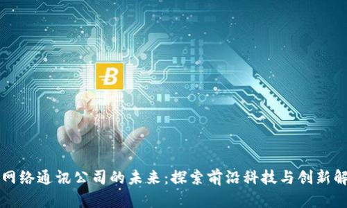 区块链网络通讯公司的未来：探索前沿科技与创新解决方案
