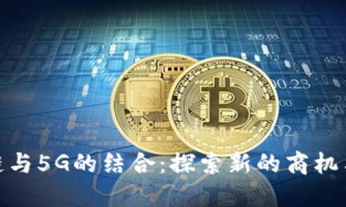 揭示区块链与5G的结合：探索新的商机与市场机会