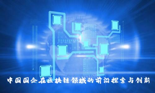 中国国企在区块链领域的前沿探索与创新