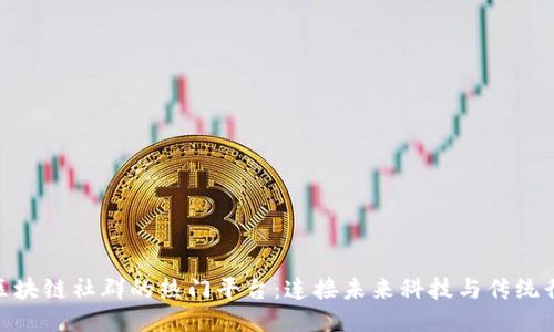 探索香港区块链社群的热门平台：连接未来科技与传统行业新机遇