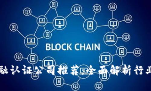 区块链金融认证公司推荐：全面解析行业领军企业