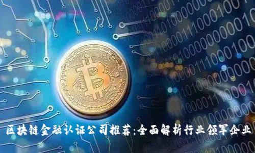 区块链金融认证公司推荐：全面解析行业领军企业