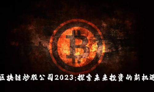 区块链炒股公司2023：探索未来投资的新机遇