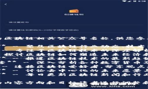 以下是一些建议的区块链相关公众号名称，供您参考：

1. **区块链观察** - 聚焦区块链行业动态、技术发展和市场分析。
2. **链上智库** - 专注于区块链技术的深度解析和应用案例分享。
3. **未来链** - 探讨区块链如何塑造未来经济和社会的变革。
4. **区块链前沿** - 报道区块链技术的最新趋势和创新项目。
5. **数字货币探索** - 深入分析各种数字货币及其投资价值。
6. **链界达人** - 连接区块链爱好者，分享观点和经验。
7. **分布式未来** - 讨论去中心化的未来愿景与挑战。
8. **区块链日报** - 每日更新区块链新闻和行业报告。

您可以根据自己的内容方向和目标读者进行调整和选择。