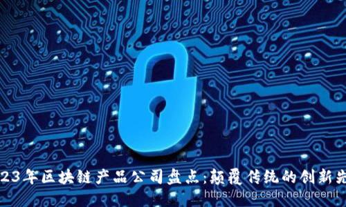 2023年区块链产品公司盘点：颠覆传统的创新先锋