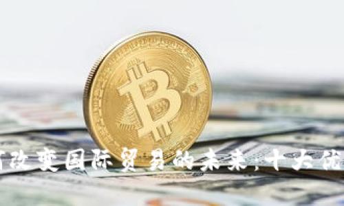 区块链如何改变国际贸易的未来：十大优质平台推荐