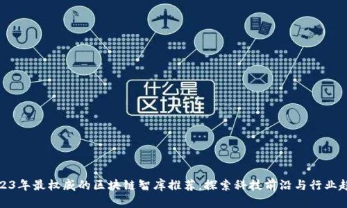 2023年最权威的区块链智库推荐：探索科技前沿与行业趋势