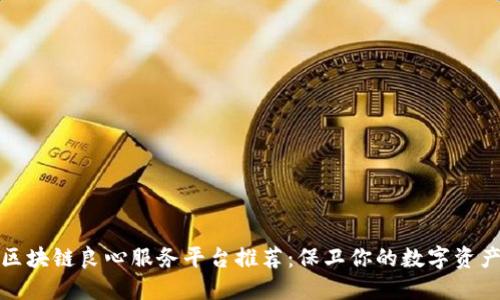 十大区块链良心服务平台推荐：保卫你的数字资产安全